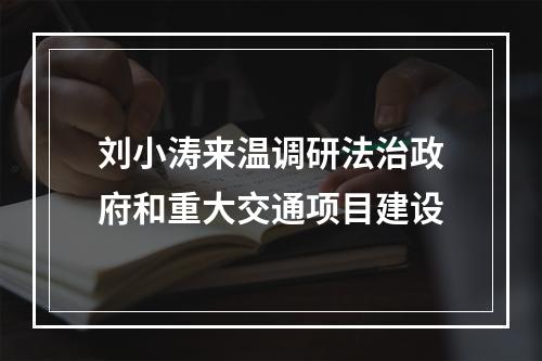刘小涛来温调研法治政府和重大交通项目建设