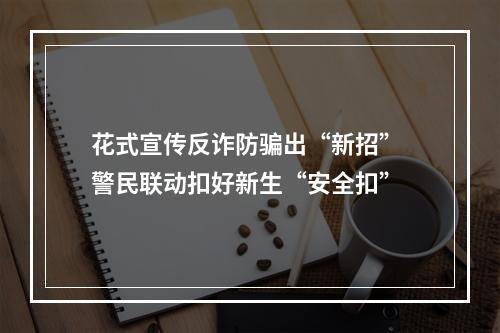 花式宣传反诈防骗出“新招” 警民联动扣好新生“安全扣”