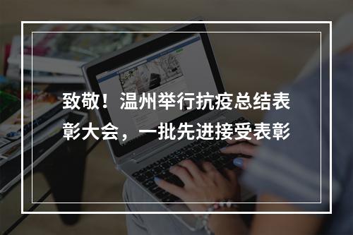 致敬！温州举行抗疫总结表彰大会，一批先进接受表彰