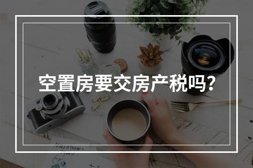 空置房要交房产税吗？