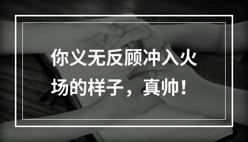 你义无反顾冲入火场的样子，真帅！