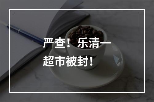 严查！乐清一超市被封！