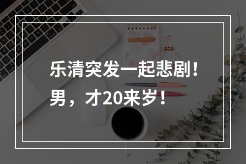 乐清突发一起悲剧！男，才20来岁！