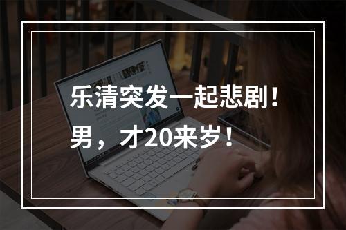 乐清突发一起悲剧！男，才20来岁！