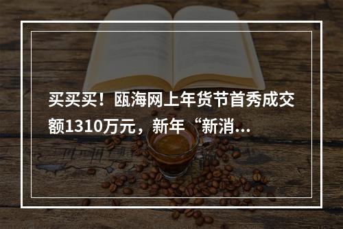 买买买！瓯海网上年货节首秀成交额1310万元，新年“新消费”赢取“开门红”