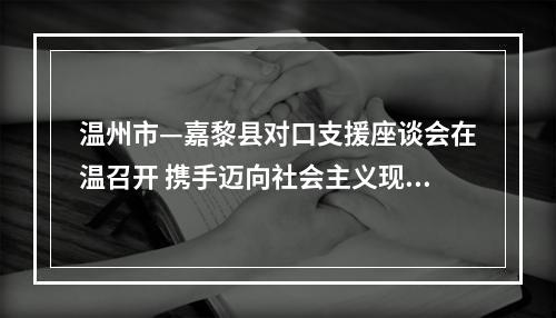 温州市—嘉黎县对口支援座谈会在温召开 携手迈向社会主义现代化新征程