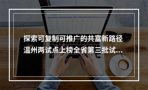 探索可复制可推广的共富新路径 温州两试点上榜全省第三批试点名单