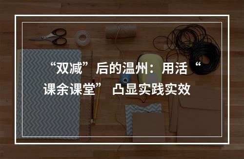 “双减”后的温州：用活“课余课堂” 凸显实践实效