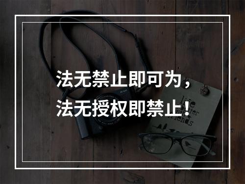 法无禁止即可为，法无授权即禁止！