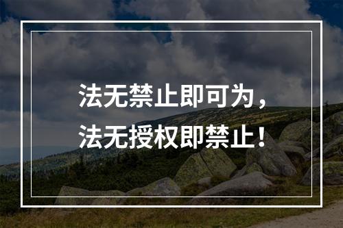 法无禁止即可为，法无授权即禁止！