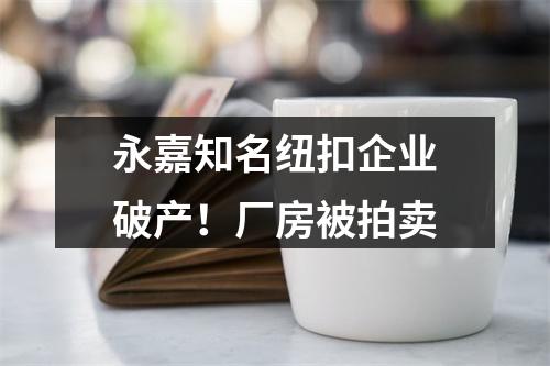 永嘉知名纽扣企业破产！厂房被拍卖