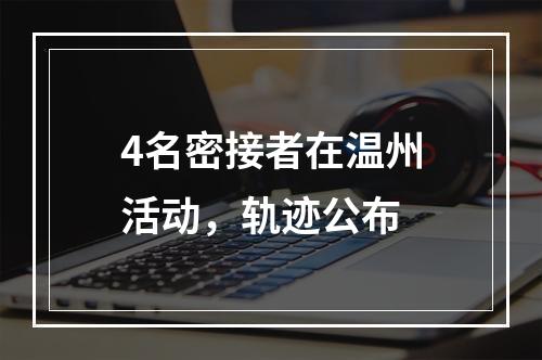4名密接者在温州活动，轨迹公布