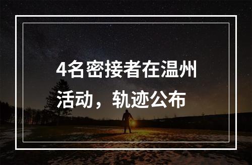 4名密接者在温州活动，轨迹公布