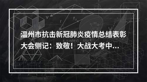 温州市抗击新冠肺炎疫情总结表彰大会侧记：致敬！大战大考中的抗疫英雄