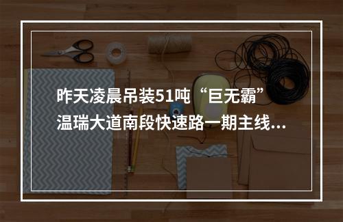 昨天凌晨吊装51吨“巨无霸” 温瑞大道南段快速路一期主线高架预计明年亚运会前贯通