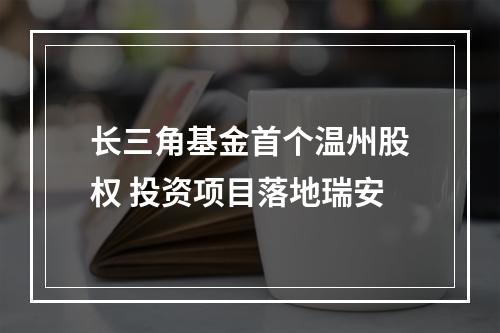 长三角基金首个温州股权 投资项目落地瑞安