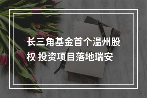 长三角基金首个温州股权 投资项目落地瑞安