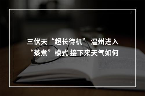 三伏天“超长待机” 温州进入“蒸煮”模式 接下来天气如何