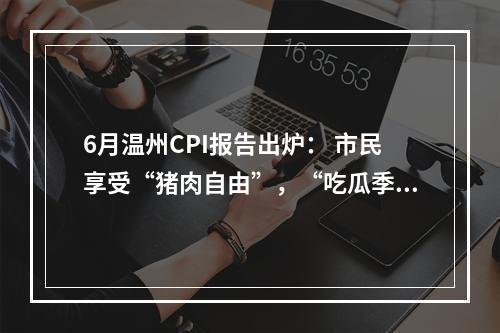 6月温州CPI报告出炉： 市民享受“猪肉自由”，“吃瓜季”快要到来