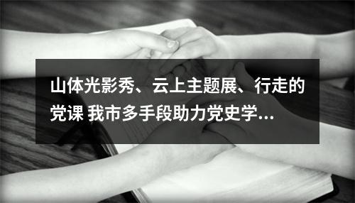 山体光影秀、云上主题展、行走的党课 我市多手段助力党史学习教育推向纵深