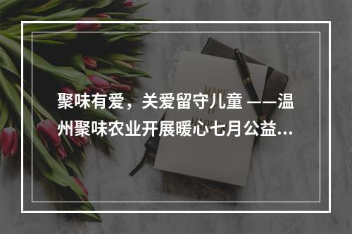聚味有爱，关爱留守儿童 ——温州聚味农业开展暖心七月公益行