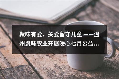 聚味有爱，关爱留守儿童 ——温州聚味农业开展暖心七月公益行