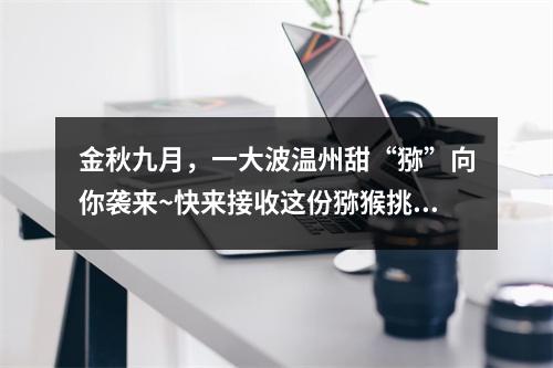 金秋九月，一大波温州甜“猕”向你袭来~快来接收这份猕猴挑采摘攻略吧！
