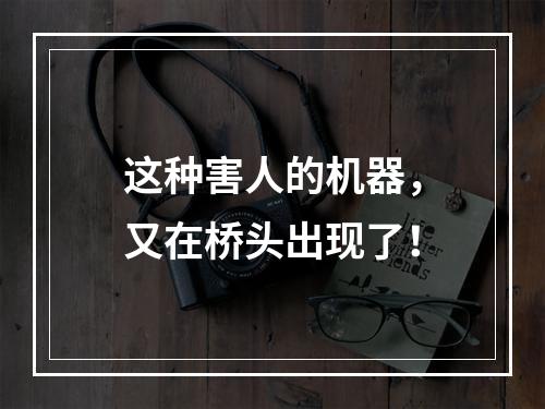 这种害人的机器，又在桥头出现了！