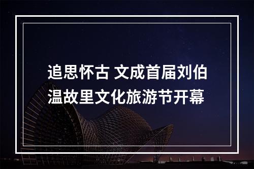 追思怀古 文成首届刘伯温故里文化旅游节开幕
