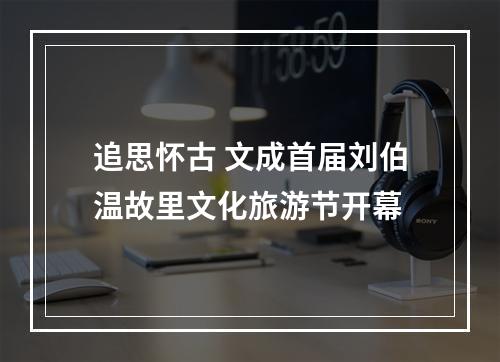 追思怀古 文成首届刘伯温故里文化旅游节开幕