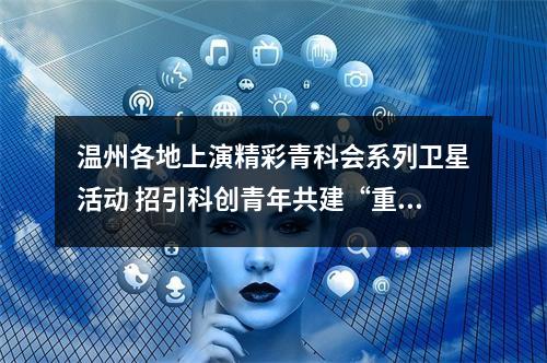 温州各地上演精彩青科会系列卫星活动 招引科创青年共建“重要窗口”