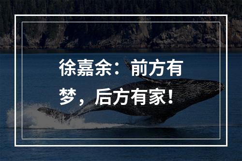 徐嘉余：前方有梦，后方有家！