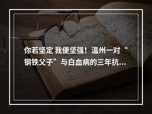 你若坚定 我便坚强！温州一对“钢铁父子”与白血病的三年抗争