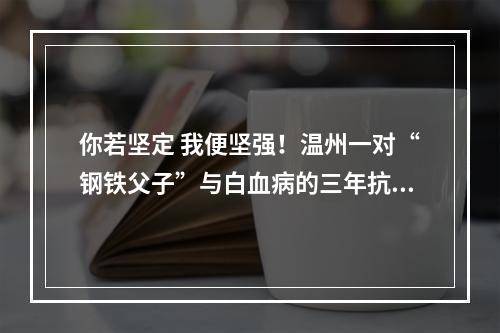 你若坚定 我便坚强！温州一对“钢铁父子”与白血病的三年抗争