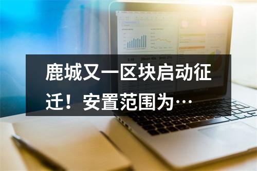 鹿城又一区块启动征迁！安置范围为…