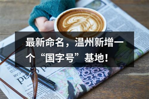 最新命名，温州新增一个“国字号”基地！