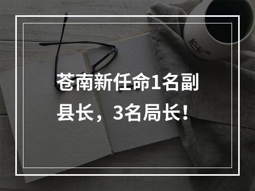 苍南新任命1名副县长，3名局长！
