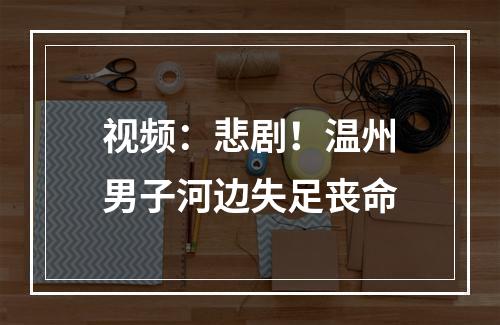 视频：悲剧！温州男子河边失足丧命