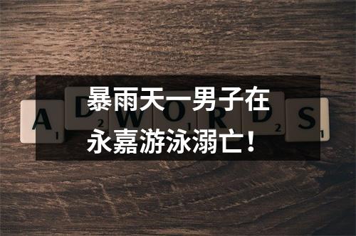 暴雨天一男子在永嘉游泳溺亡！