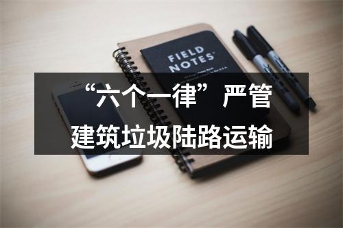 “六个一律”严管建筑垃圾陆路运输