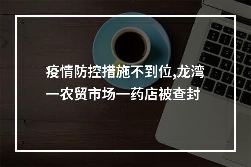 疫情防控措施不到位,龙湾一农贸市场一药店被查封
