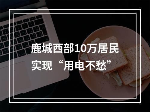 鹿城西部10万居民实现“用电不愁”