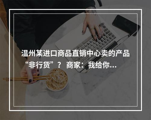 温州某进口商品直销中心卖的产品“非行货”？ 商家：我给你换新不行吗！