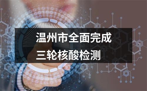 温州市全面完成三轮核酸检测