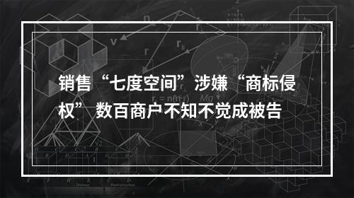 销售“七度空间”涉嫌“商标侵权” 数百商户不知不觉成被告
