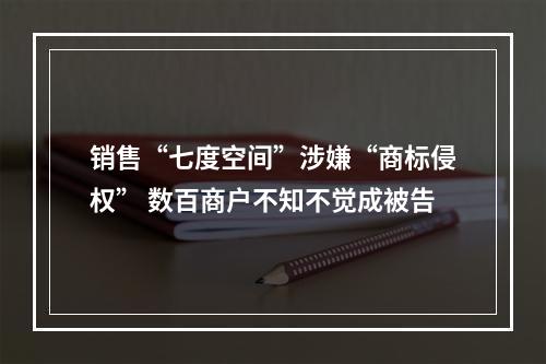销售“七度空间”涉嫌“商标侵权” 数百商户不知不觉成被告