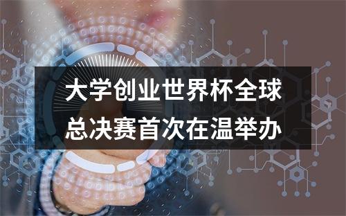 大学创业世界杯全球总决赛首次在温举办