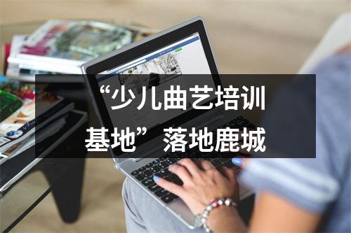 “少儿曲艺培训基地”落地鹿城