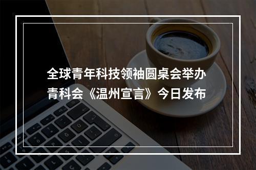 全球青年科技领袖圆桌会举办 青科会《温州宣言》今日发布