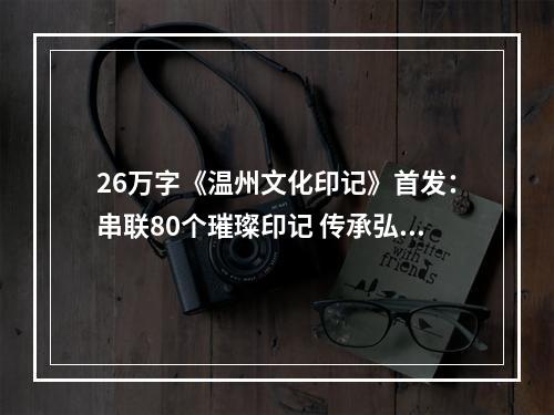 26万字《温州文化印记》首发：串联80个璀璨印记 传承弘扬瓯越文化